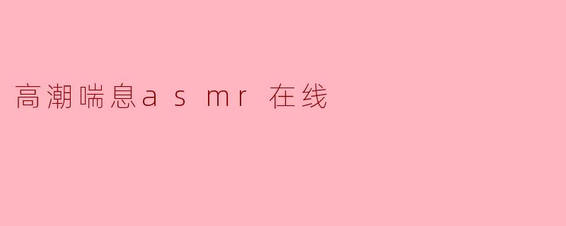 什么是“高潮喘息ASMR”在线内容？它通常指什么？