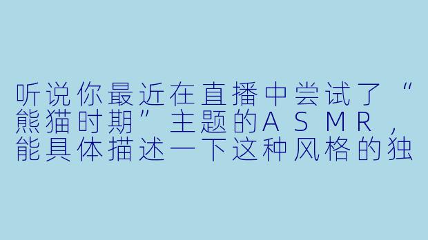 听说你最近在直播中尝试了“熊猫时期”主题的ASMR，能具体描述一下这种风格的独特之处吗？它和你以往的直播有什么不同？