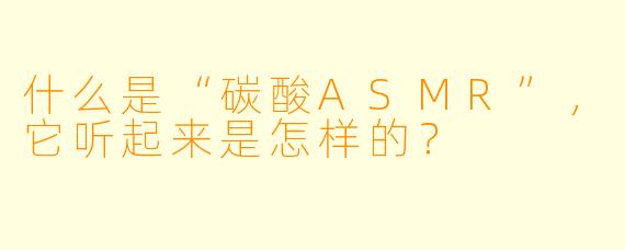 什么是“碳酸ASMR”，它听起来是怎样的？