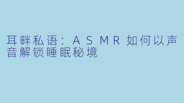 耳畔私语：ASMR如何以声音解锁睡眠秘境