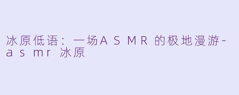 冰原低语：一场ASMR的极地漫游