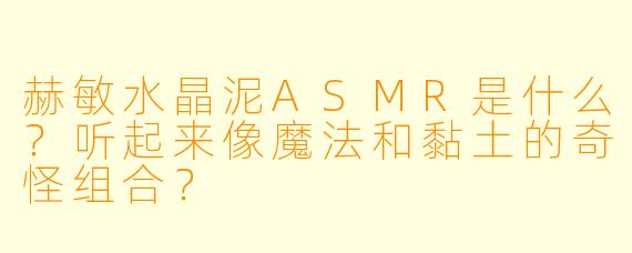 赫敏水晶泥ASMR是什么？听起来像魔法和黏土的奇怪组合？