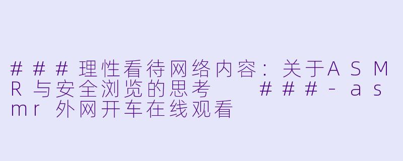 ###理性看待网络内容：关于ASMR与安全浏览的思考

###-asmr外网开车在线观看