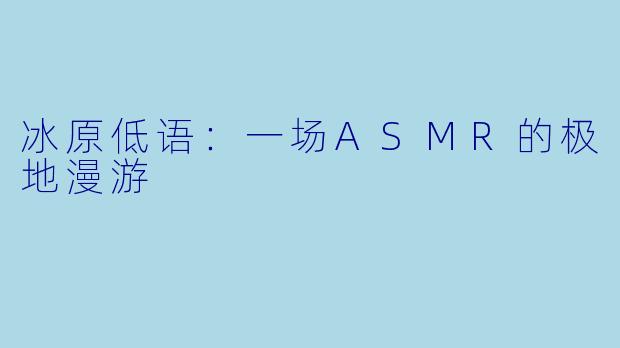 冰原低语:一场ASMR的极地漫游