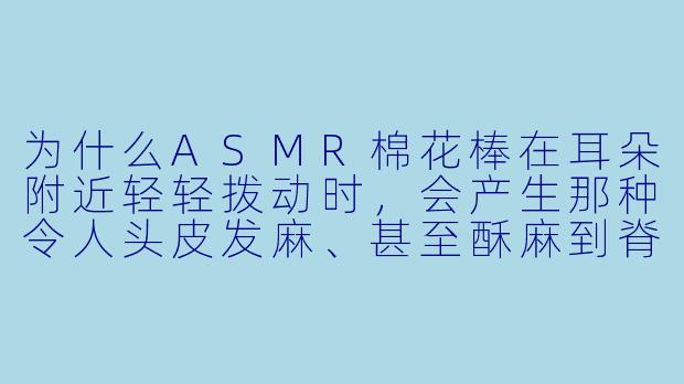 为什么ASMR棉花棒在耳朵附近轻轻拨动时，会产生那种令人头皮发麻、甚至酥麻到脊椎的“颅内高潮”感？-asmr棉花棒