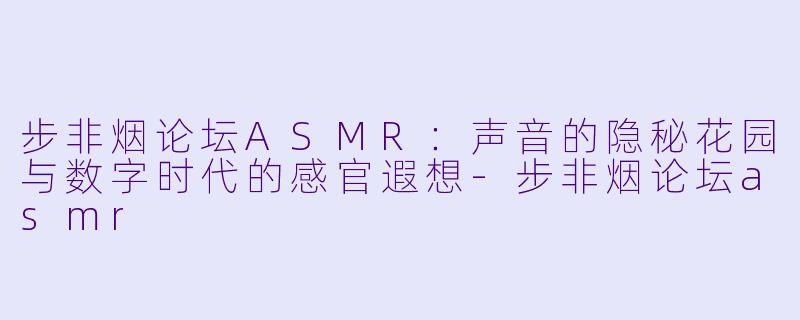 步非烟论坛ASMR：声音的隐秘花园与数字时代的感官遐想