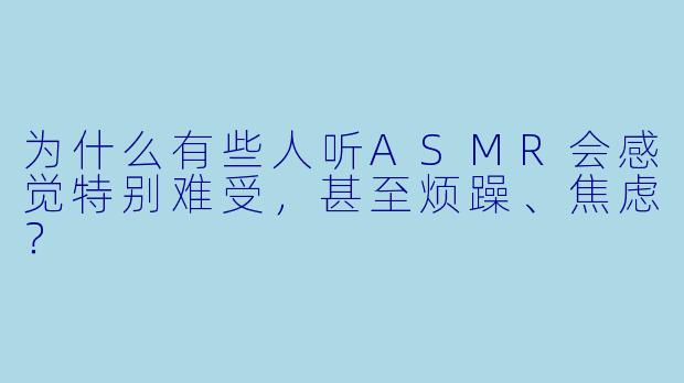 为什么有些人听ASMR会感觉特别难受，甚至烦躁、焦虑？