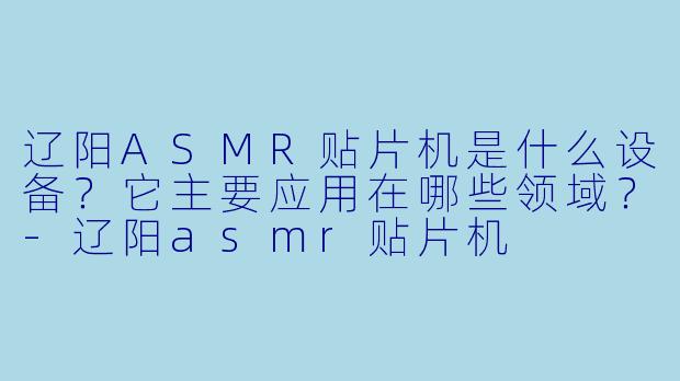 辽阳ASMR贴片机是什么设备？它主要应用在哪些领域？