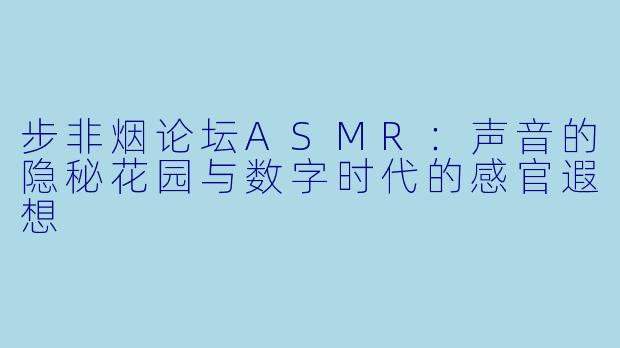 步非烟论坛ASMR：声音的隐秘花园与数字时代的感官遐想
