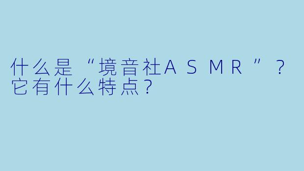 什么是“境音社ASMR”？它有什么特点？