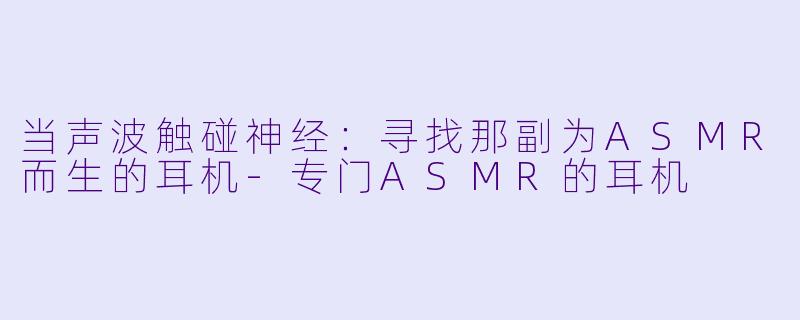 当声波触碰神经：寻找那副为ASMR而生的耳机-专门ASMR的耳机