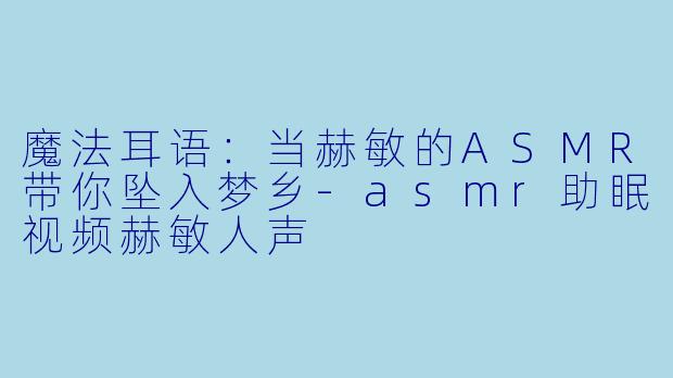 魔法耳语：当赫敏的ASMR带你坠入梦乡-asmr助眠视频赫敏人声