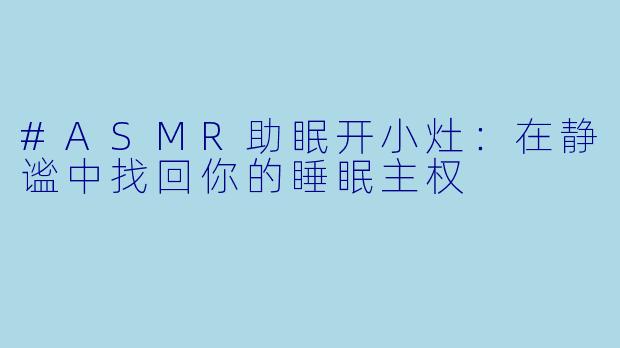 #ASMR助眠开小灶：在静谧中找回你的睡眠主权