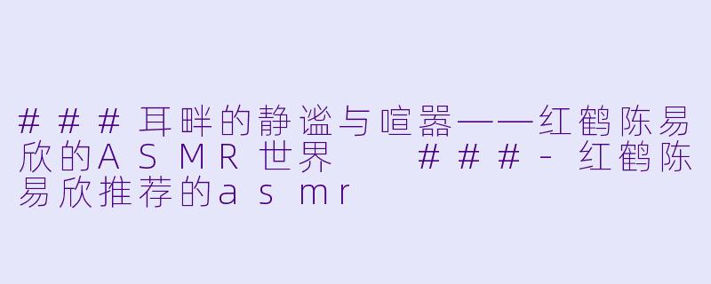 ###耳畔的静谧与喧嚣——红鹤陈易欣的ASMR世界

###-红鹤陈易欣推荐的asmr