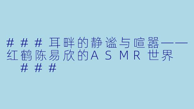 ###耳畔的静谧与喧嚣——红鹤陈易欣的ASMR世界

###