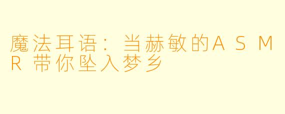 魔法耳语：当赫敏的ASMR带你坠入梦乡