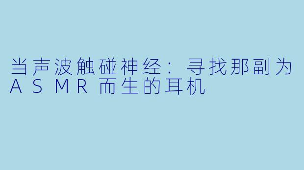 当声波触碰神经：寻找那副为ASMR而生的耳机