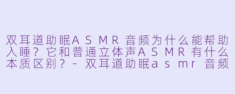 双耳道助眠ASMR音频为什么能帮助入睡？它和普通立体声ASMR有什么本质区别？-双耳道助眠asmr音频