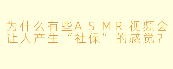 为什么有些ASMR视频会让人产生“社保”的感觉？
