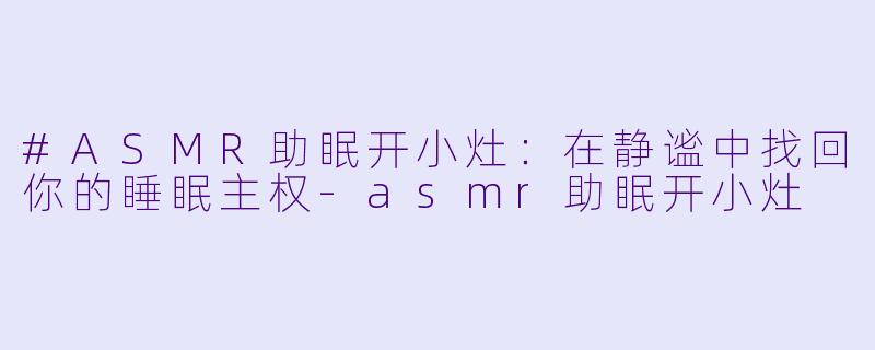 #ASMR助眠开小灶：在静谧中找回你的睡眠主权-asmr助眠开小灶