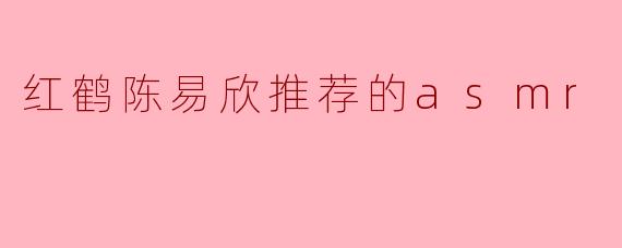 红鹤陈易欣推荐的asmr