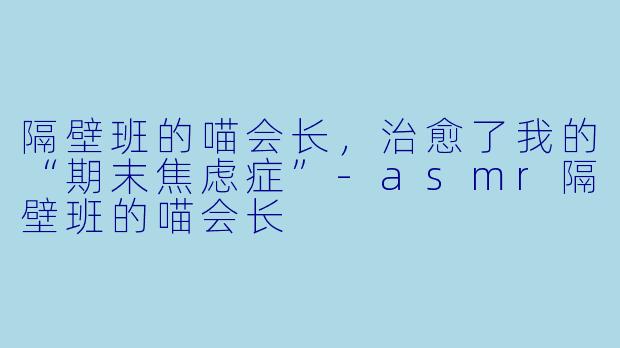 隔壁班的喵会长,治愈了我的“期末焦虑症”-asmr隔壁班的喵会长