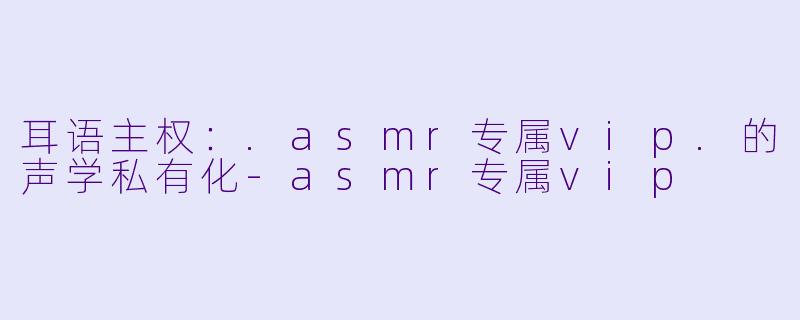 耳语主权:.asmr专属vip.的声学私有化-asmr专属vip