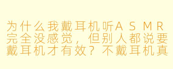 为什么我戴耳机听ASMR完全没感觉,但别人都说要戴耳机才有效?不戴耳机真的完全无效吗?