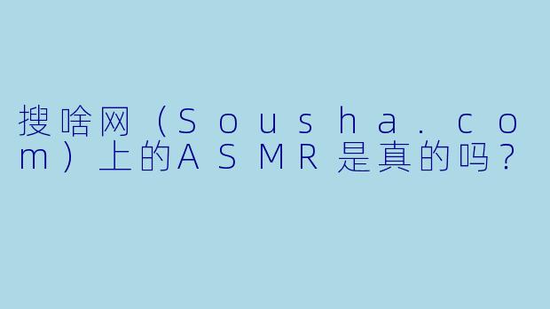 搜啥网(Sousha.com)上的ASMR是真的吗?