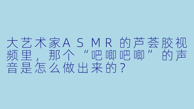 大艺术家ASMR的芦荟胶视频里，那个“吧唧吧唧”的声音是怎么做出来的？