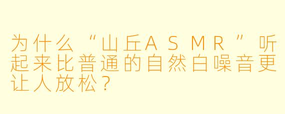 为什么“山丘ASMR”听起来比普通的自然白噪音更让人放松？