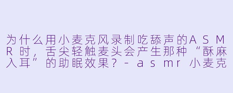 为什么用小麦克风录制吃舔声的ASMR时,舌尖轻触麦头会产生那种“酥麻入耳”的助眠效果?-asmr小麦克风吃舔助眠