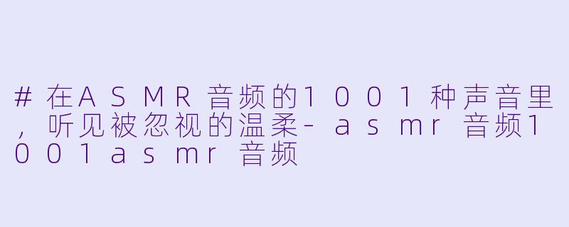 #在ASMR音频的1001种声音里，听见被忽视的温柔-asmr音频1001asmr音频