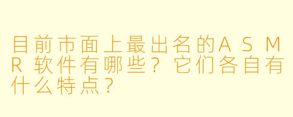 目前市面上最出名的ASMR软件有哪些?它们各自有什么特点?