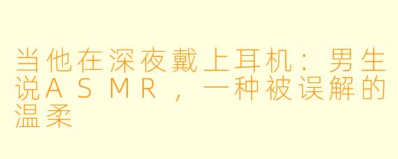 当他在深夜戴上耳机：男生说ASMR，一种被误解的温柔
