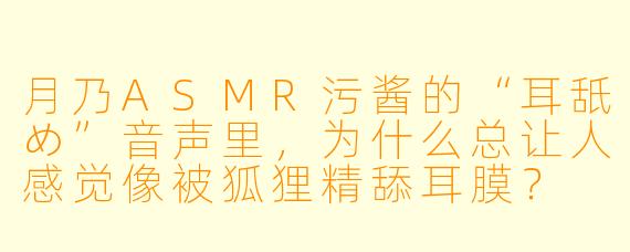 月乃ASMR污酱的“耳舐め”音声里，为什么总让人感觉像被狐狸精舔耳膜？