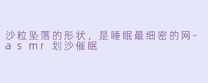沙粒坠落的形状,是睡眠最细密的网-asmr划沙催眠