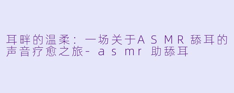 耳畔的温柔:一场关于ASMR舔耳的声音疗愈之旅-asmr助舔耳