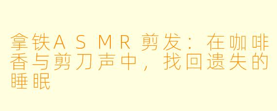拿铁ASMR剪发：在咖啡香与剪刀声中，找回遗失的睡眠