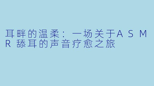 耳畔的温柔：一场关于ASMR舔耳的声音疗愈之旅
