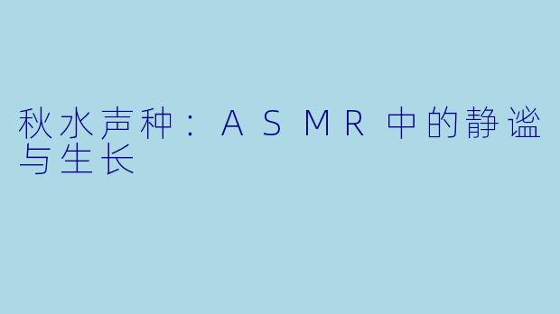 秋水声种:ASMR中的静谧与生长