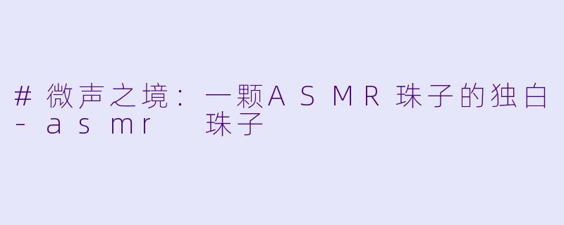#微声之境：一颗ASMR珠子的独白-asmr 珠子