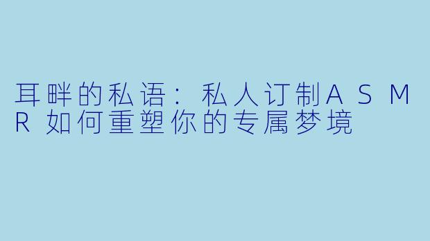 耳畔的私语:私人订制ASMR如何重塑你的专属梦境