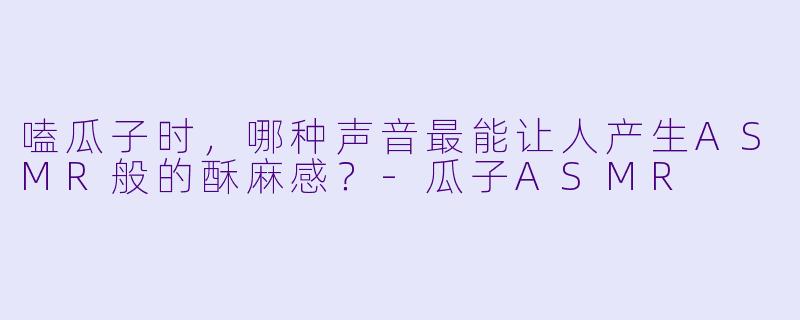 嗑瓜子时，哪种声音最能让人产生ASMR般的酥麻感？-瓜子ASMR