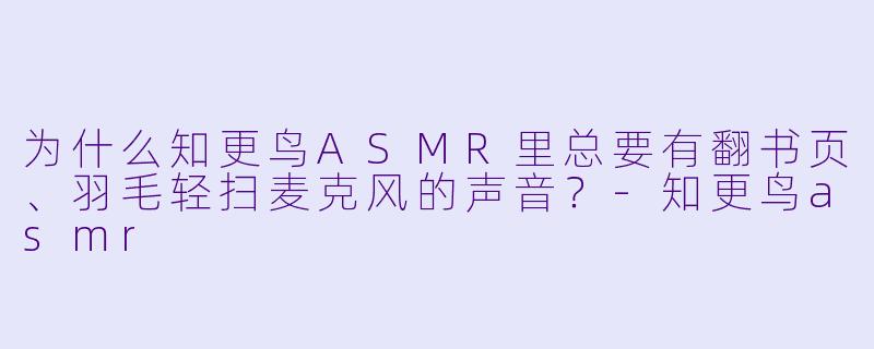 为什么知更鸟ASMR里总要有翻书页、羽毛轻扫麦克风的声音?-知更鸟asmr