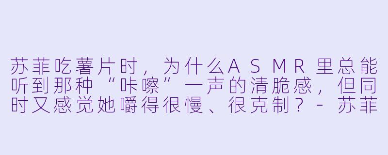 苏菲吃薯片时，为什么ASMR里总能听到那种“咔嚓”一声的清脆感，但同时又感觉她嚼得很慢、很克制？