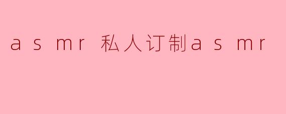 asmr私人订制asmr