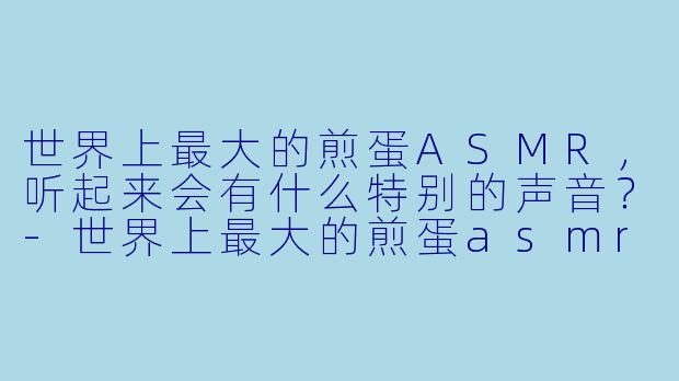 世界上最大的煎蛋ASMR,听起来会有什么特别的声音?-世界上最大的煎蛋asmr
