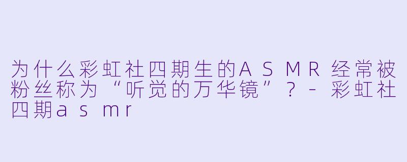 为什么彩虹社四期生的ASMR经常被粉丝称为“听觉的万华镜”？-彩虹社四期asmr
