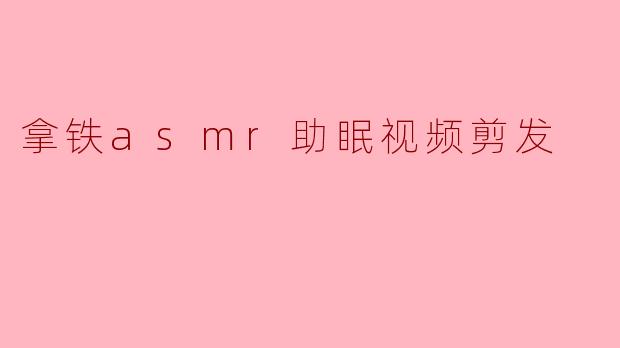 拿铁ASMR剪发：在咖啡香与剪刀声中，找回遗失的睡眠